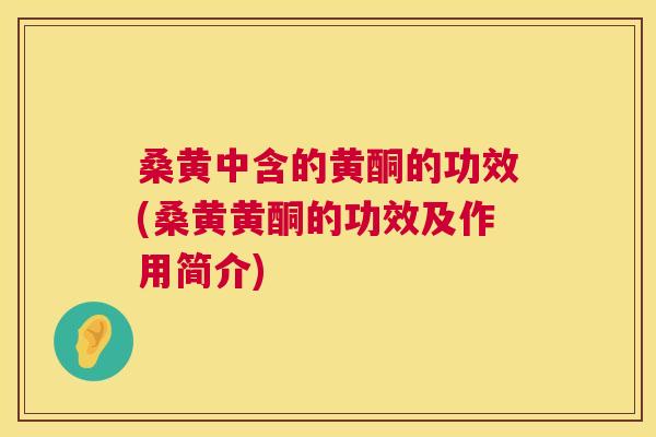桑黄中含的黄酮的功效(桑黄黄酮的功效及作用简介) 桑黄中含的黄酮的功效(桑黄黄酮的功效及作用简介)