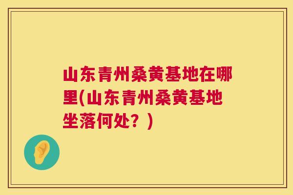 山东青州桑黄基地在哪里(山东青州桑黄基地坐落何处?) 山东青州桑黄基地在哪里(山东青州桑黄基地坐落何处?)