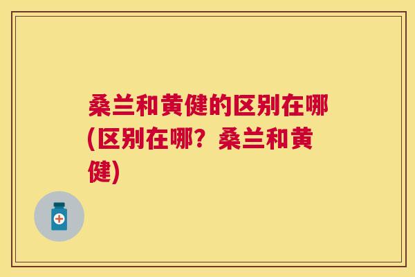 桑兰和黄健的区别在哪(区别在哪?桑兰和黄健) 桑兰和黄健的区别在哪(区别在哪?桑兰和黄健)