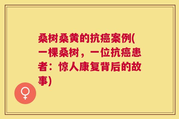 桑树桑黄的抗案例(一棵桑树,一位抗患者:惊人康复背后的故事) 桑树桑黄的抗案例(一棵桑树,一位抗患者:惊人康复背后的故事)