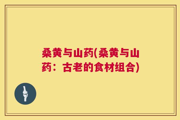 桑黄与山药(桑黄与山药:古老的食材组合) 桑黄与山药(桑黄与山药:古老的食材组合)