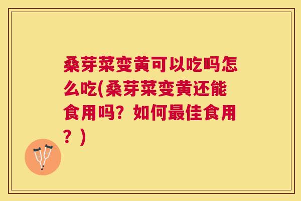 桑芽菜变黄可以吃吗怎么吃(桑芽菜变黄还能食用吗?如何佳食用?) 桑芽菜变黄可以吃吗怎么吃(桑芽菜变黄还能食用吗?如何佳食用?)