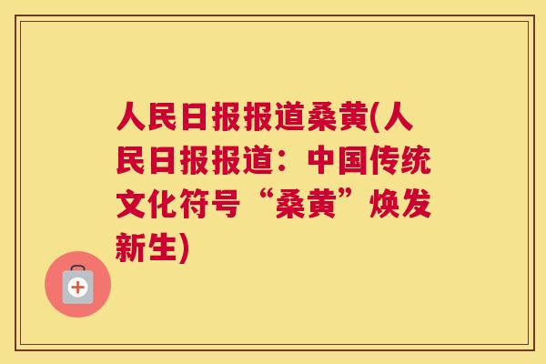 人民日报报道桑黄(人民日报报道:中国传统文化符号“桑黄”焕发新生) 人民日报报道桑黄(人民日报报道:中国传统文化符号“桑黄”焕发新生)