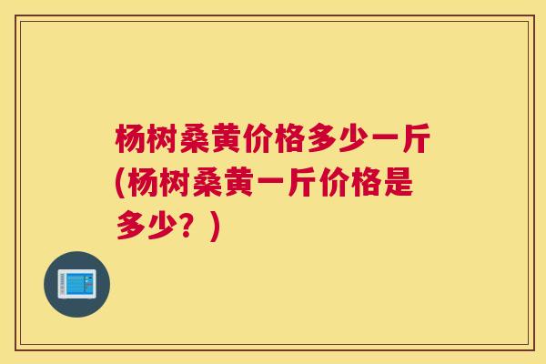 杨树桑黄价格多少一斤(杨树桑黄一斤价格是多少?) 杨树桑黄价格多少一斤(杨树桑黄一斤价格是多少?)