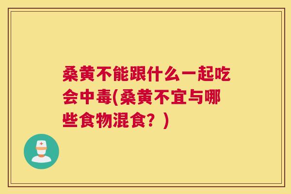 桑黄不能跟什么一起吃会中毒(桑黄不宜与哪些食物混食?) 桑黄不能跟什么一起吃会中毒(桑黄不宜与哪些食物混食?)