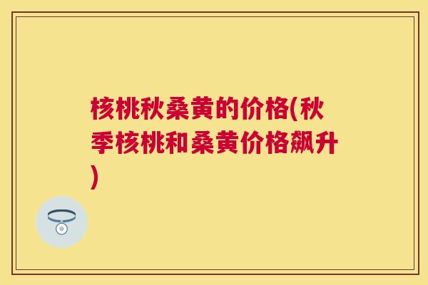 核桃秋桑黄的价格(秋季核桃和桑黄价格飙升) 核桃秋桑黄的价格(秋季核桃和桑黄价格飙升)