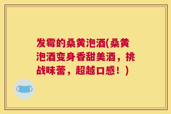 发霉的桑黄泡酒(桑黄泡酒变身香甜美酒,挑战味蕾,超越口感!) 发霉的桑黄泡酒(桑黄泡酒变身香甜美酒,挑战味蕾,超越口感!)