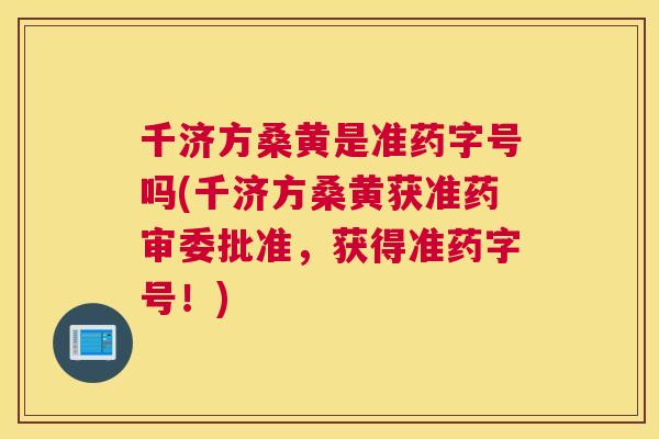 千济方桑黄是准药字号吗(千济方桑黄获准药审委批准，获得准药字号！)