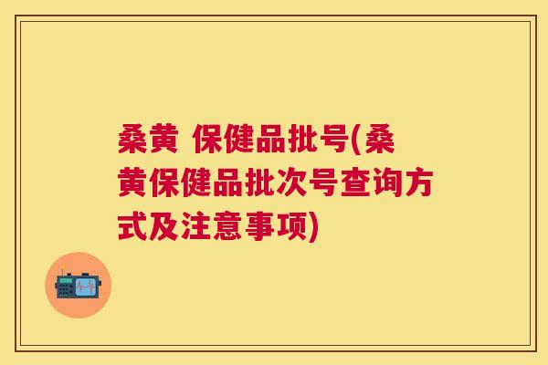 桑黄 保健品批号(桑黄保健品批次号查询方式及注意事项) 桑黄 保健品批号(桑黄保健品批次号查询方式及注意事项)
