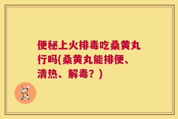 上火吃桑黄丸行吗(桑黄丸能排便、清热、？)
