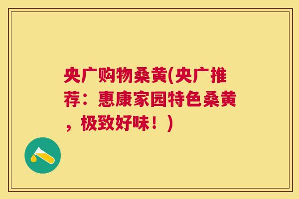 央广购物桑黄(央广推荐:惠康家园特色桑黄,极致好味!) 央广购物桑黄(央广推荐:惠康家园特色桑黄,极致好味!)