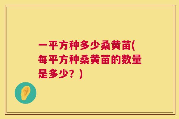 一平方种多少桑黄苗(每平方种桑黄苗的数量是多少?) 一平方种多少桑黄苗(每平方种桑黄苗的数量是多少?)