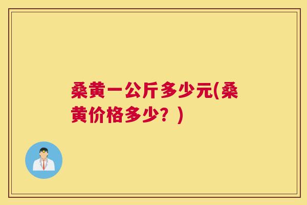 桑黄一公斤多少元(桑黄价格多少?) 桑黄一公斤多少元(桑黄价格多少?)