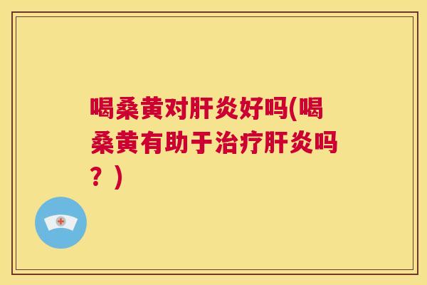 喝桑黄对好吗(喝桑黄有助于吗?) 喝桑黄对好吗(喝桑黄有助于吗?)