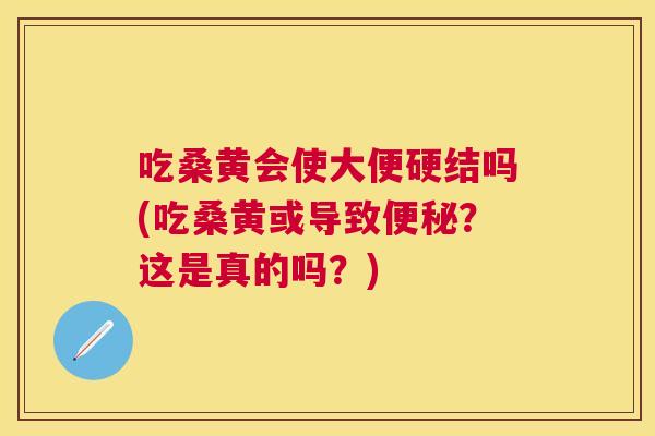 吃桑黄会使大便硬结吗(吃桑黄或导致？这是真的吗？)
