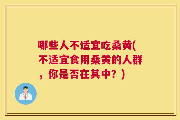 哪些人不适宜吃桑黄(不适宜食用桑黄的人群,你是否在其中?) 哪些人不适宜吃桑黄(不适宜食用桑黄的人群,你是否在其中?)