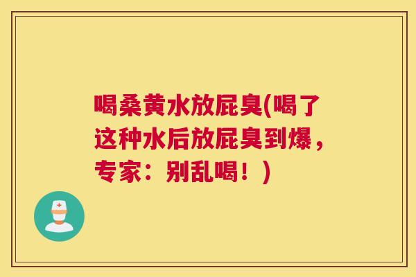 喝桑黄水放屁臭(喝了这种水后放屁臭到爆,专家:别乱喝!) 喝桑黄水放屁臭(喝了这种水后放屁臭到爆,专家:别乱喝!)