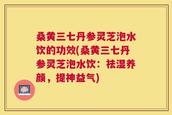 桑黄三七丹参灵芝泡水饮的功效(桑黄三七丹参灵芝泡水饮:祛湿养颜,提神益气) 桑黄三七丹参灵芝泡水饮的功效(桑黄三七丹参灵芝泡水饮:祛湿养颜,提神益气)