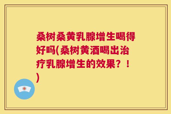 桑树桑黄乳腺增生喝得好吗(桑树黄酒喝出乳腺增生的效果?!) 桑树桑黄乳腺增生喝得好吗(桑树黄酒喝出乳腺增生的效果?!)