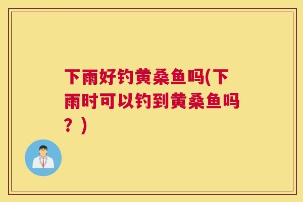 下雨好钓黄桑鱼吗(下雨时可以钓到黄桑鱼吗?) 下雨好钓黄桑鱼吗(下雨时可以钓到黄桑鱼吗?)