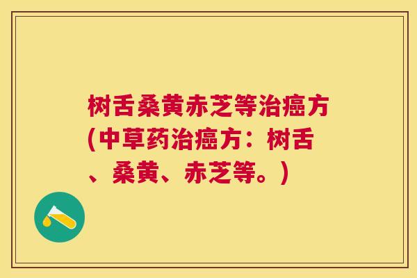 树舌桑黄赤芝等方(中草药方:树舌、桑黄、赤芝等。) 树舌桑黄赤芝等方(中草药方:树舌、桑黄、赤芝等。)