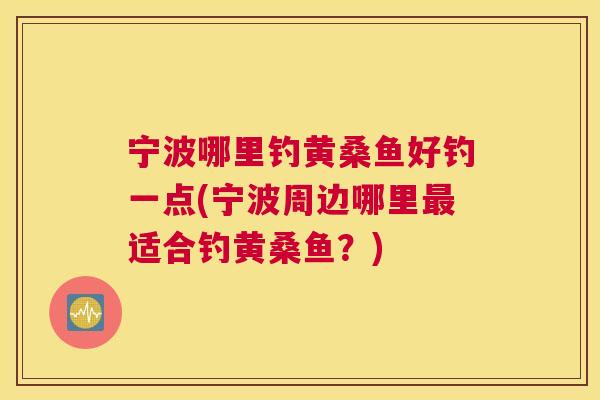 宁波哪里钓黄桑鱼好钓一点(宁波周边哪里适合钓黄桑鱼?) 宁波哪里钓黄桑鱼好钓一点(宁波周边哪里适合钓黄桑鱼?)