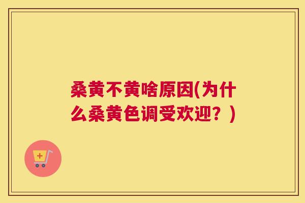 桑黄不黄啥原因(为什么桑黄色调受欢迎?) 桑黄不黄啥原因(为什么桑黄色调受欢迎?)
