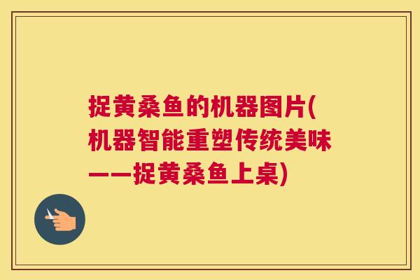 捉黄桑鱼的机器图片(机器智能重塑传统美味——捉黄桑鱼上桌) 捉黄桑鱼的机器图片(机器智能重塑传统美味——捉黄桑鱼上桌)