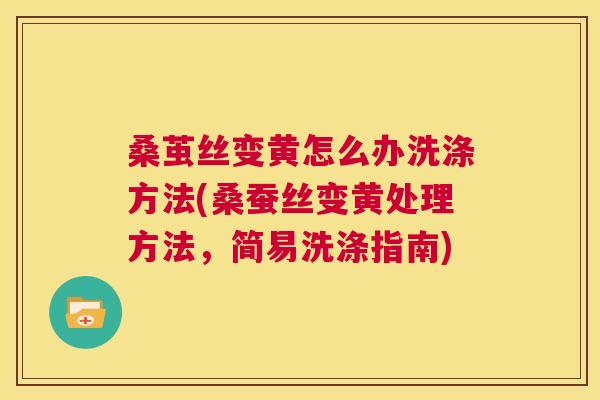 桑茧丝变黄怎么办洗涤方法(桑蚕丝变黄处理方法,简易洗涤指南) 桑茧丝变黄怎么办洗涤方法(桑蚕丝变黄处理方法,简易洗涤指南)