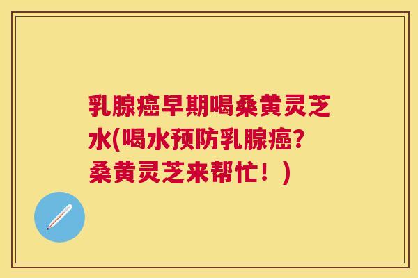 乳腺早期喝桑黄灵芝水(喝水乳腺?桑黄灵芝来帮忙!) 乳腺早期喝桑黄灵芝水(喝水乳腺?桑黄灵芝来帮忙!)