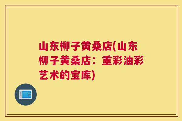 山东柳子黄桑店(山东柳子黄桑店:重彩油彩艺术的宝库) 山东柳子黄桑店(山东柳子黄桑店:重彩油彩艺术的宝库)
