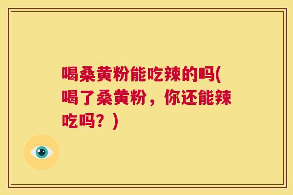 喝桑黄粉能吃辣的吗(喝了桑黄粉,你还能辣吃吗?) 喝桑黄粉能吃辣的吗(喝了桑黄粉,你还能辣吃吗?)