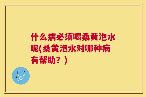 什么必须喝桑黄泡水呢(桑黄泡水对哪种有帮助？)