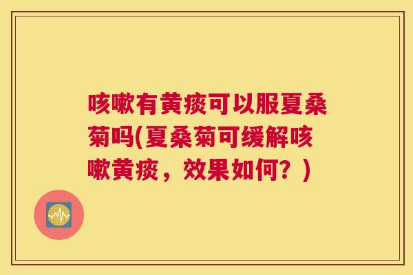 有黄痰可以服夏桑菊吗(夏桑菊可缓解黄痰,效果如何?) 有黄痰可以服夏桑菊吗(夏桑菊可缓解黄痰,效果如何?)