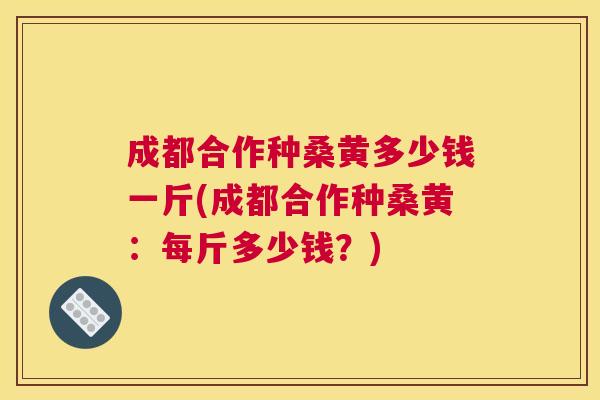 成都合作种桑黄多少钱一斤(成都合作种桑黄:每斤多少钱?) 成都合作种桑黄多少钱一斤(成都合作种桑黄:每斤多少钱?)