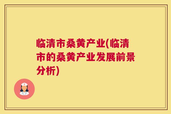 临清市桑黄产业(临清市的桑黄产业发展前景分析) 临清市桑黄产业(临清市的桑黄产业发展前景分析)