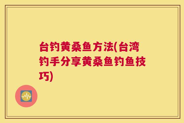 台钓黄桑鱼方法(台湾钓手分享黄桑鱼钓鱼技巧) 台钓黄桑鱼方法(台湾钓手分享黄桑鱼钓鱼技巧)