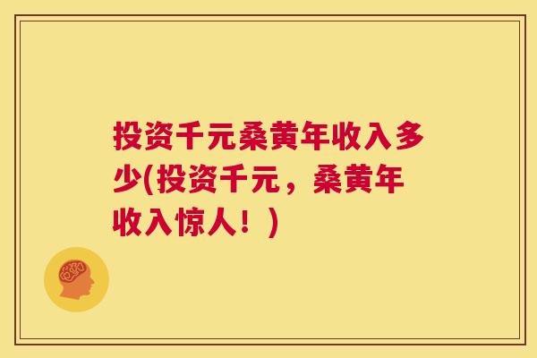 投资千元桑黄年收入多少(投资千元,桑黄年收入惊人!) 投资千元桑黄年收入多少(投资千元,桑黄年收入惊人!)