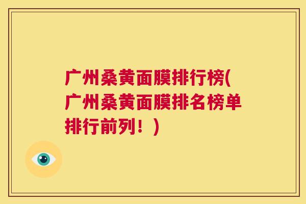 广州桑黄面膜排行榜(广州桑黄面膜排名榜单排行前列!) 广州桑黄面膜排行榜(广州桑黄面膜排名榜单排行前列!)
