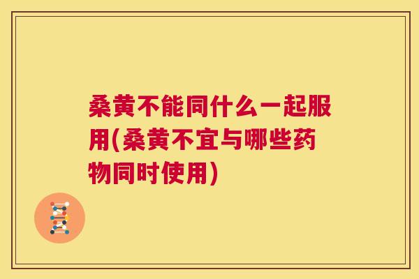桑黄不能同什么一起服用(桑黄不宜与哪些同时使用) 桑黄不能同什么一起服用(桑黄不宜与哪些同时使用)