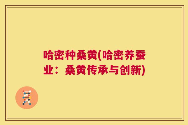 哈密种桑黄(哈密养蚕业:桑黄传承与创新) 哈密种桑黄(哈密养蚕业:桑黄传承与创新)