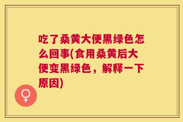 吃了桑黄大便黑绿色怎么回事(食用桑黄后大便变黑绿色,解释一下原因) 吃了桑黄大便黑绿色怎么回事(食用桑黄后大便变黑绿色,解释一下原因)