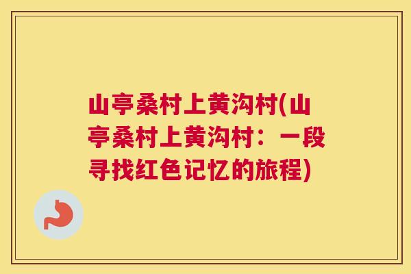 山亭桑村上黄沟村(山亭桑村上黄沟村:一段寻找红色记忆的旅程) 山亭桑村上黄沟村(山亭桑村上黄沟村:一段寻找红色记忆的旅程)
