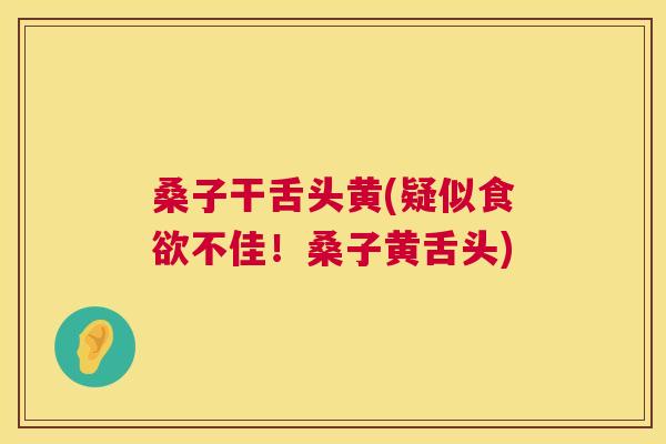 桑子干舌头黄(疑似不佳!桑子黄舌头) 桑子干舌头黄(疑似不佳!桑子黄舌头)