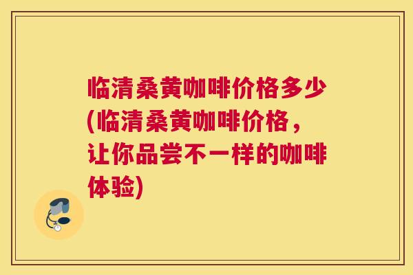 临清桑黄咖啡价格多少(临清桑黄咖啡价格,让你品尝不一样的咖啡体验) 临清桑黄咖啡价格多少(临清桑黄咖啡价格,让你品尝不一样的咖啡体验)