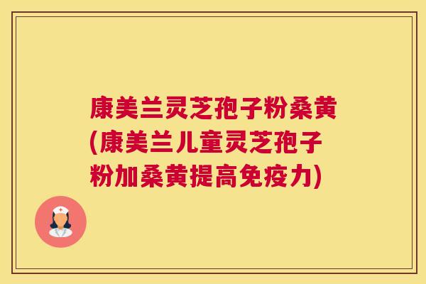 康美兰灵芝孢子粉桑黄(康美兰儿童灵芝孢子粉加桑黄提高力) 康美兰灵芝孢子粉桑黄(康美兰儿童灵芝孢子粉加桑黄提高力)