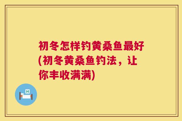 初冬怎样钓黄桑鱼好(初冬黄桑鱼钓法,让你丰收满满) 初冬怎样钓黄桑鱼好(初冬黄桑鱼钓法,让你丰收满满)