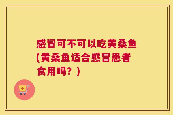可不可以吃黄桑鱼(黄桑鱼适合患者食用吗?) 可不可以吃黄桑鱼(黄桑鱼适合患者食用吗?)