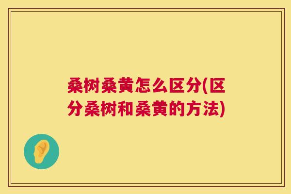 桑树桑黄怎么区分(区分桑树和桑黄的方法) 桑树桑黄怎么区分(区分桑树和桑黄的方法)