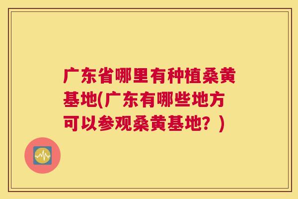 广东省哪里有种植桑黄基地(广东有哪些地方可以参观桑黄基地?) 广东省哪里有种植桑黄基地(广东有哪些地方可以参观桑黄基地?)